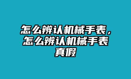 怎么辨認(rèn)機(jī)械手表，怎么辨認(rèn)機(jī)械手表真假