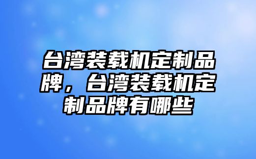 臺灣裝載機定制品牌，臺灣裝載機定制品牌有哪些