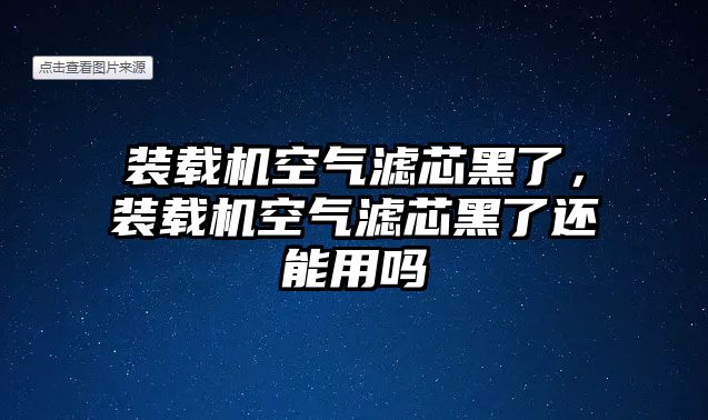 裝載機空氣濾芯黑了，裝載機空氣濾芯黑了還能用嗎