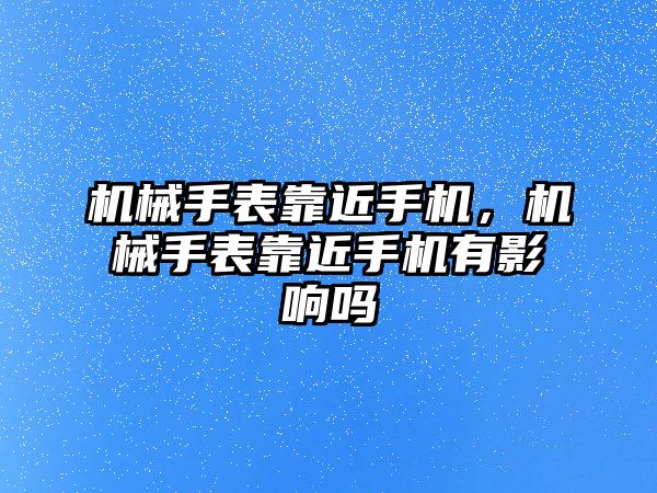 機(jī)械手表靠近手機(jī)，機(jī)械手表靠近手機(jī)有影響嗎