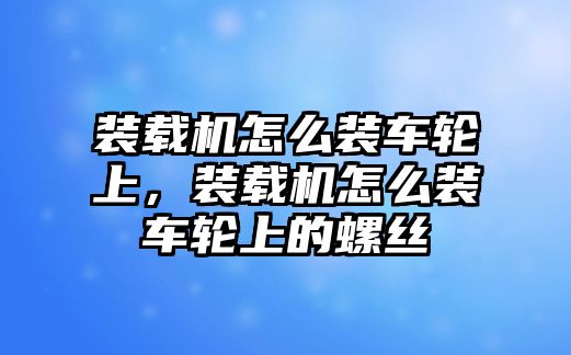 裝載機怎么裝車輪上，裝載機怎么裝車輪上的螺絲