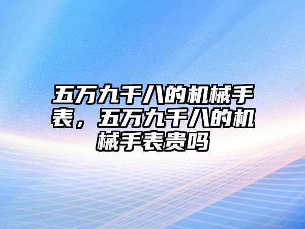 五萬九千八的機械手表，五萬九千八的機械手表貴嗎