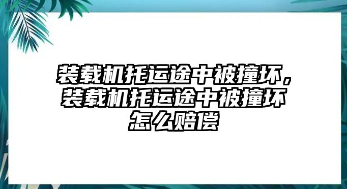 裝載機托運途中被撞壞，裝載機托運途中被撞壞怎么賠償