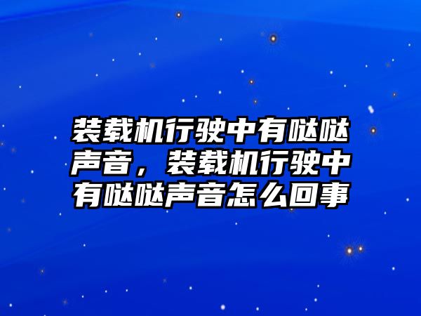 裝載機行駛中有噠噠聲音，裝載機行駛中有噠噠聲音怎么回事