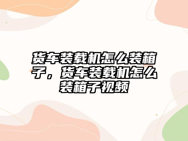 貨車裝載機怎么裝箱子，貨車裝載機怎么裝箱子視頻