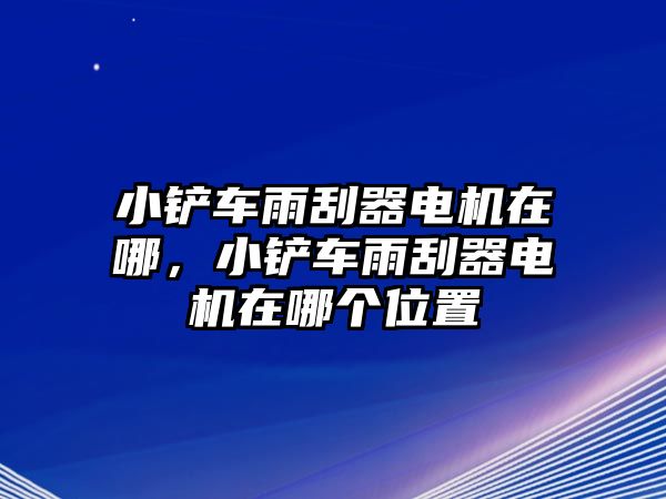 小鏟車雨刮器電機在哪，小鏟車雨刮器電機在哪個位置