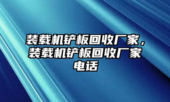 裝載機鏟板回收廠家，裝載機鏟板回收廠家電話