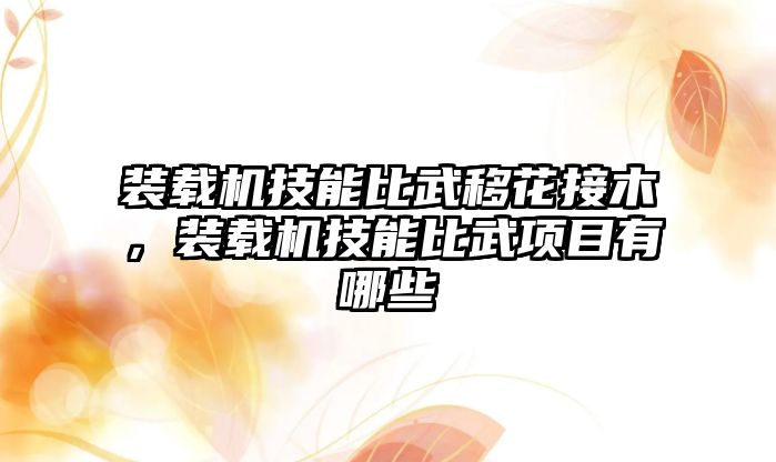 裝載機技能比武移花接木，裝載機技能比武項目有哪些