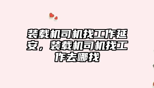 裝載機司機找工作延安，裝載機司機找工作去哪找