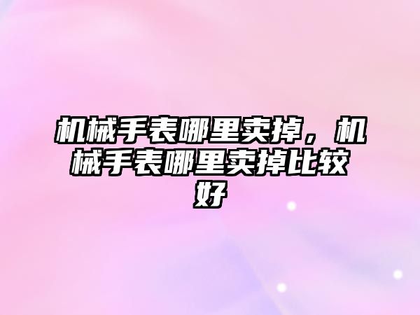 機械手表哪里賣掉，機械手表哪里賣掉比較好