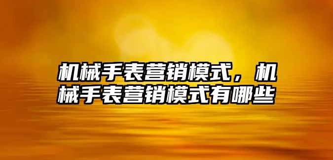 機械手表營銷模式，機械手表營銷模式有哪些