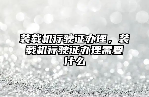 裝載機行駛證辦理，裝載機行駛證辦理需要什么