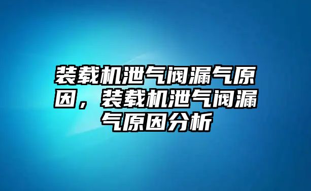 裝載機泄氣閥漏氣原因，裝載機泄氣閥漏氣原因分析