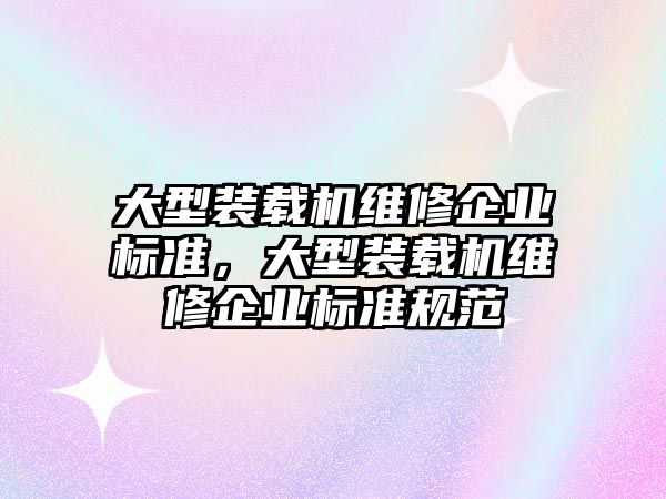 大型裝載機維修企業標準，大型裝載機維修企業標準規范