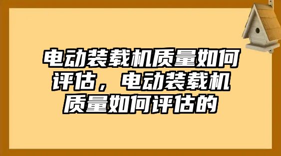 電動裝載機質(zhì)量如何評估，電動裝載機質(zhì)量如何評估的