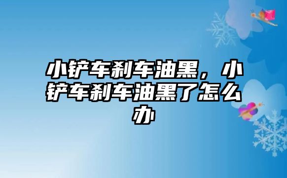 小鏟車剎車油黑，小鏟車剎車油黑了怎么辦