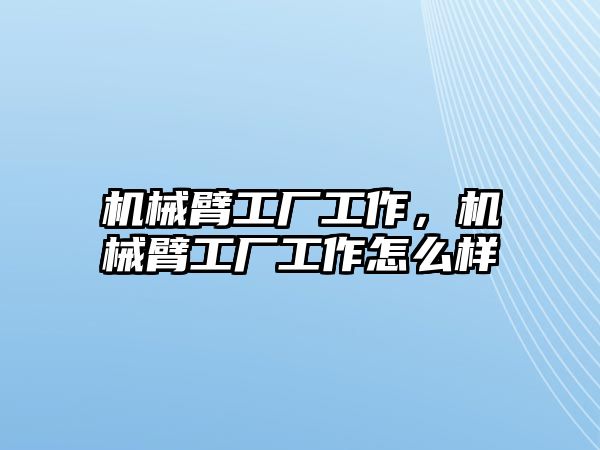 機械臂工廠工作，機械臂工廠工作怎么樣