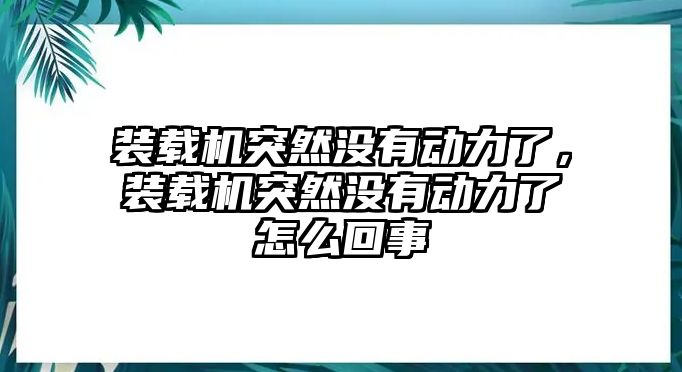 裝載機突然沒有動力了，裝載機突然沒有動力了怎么回事