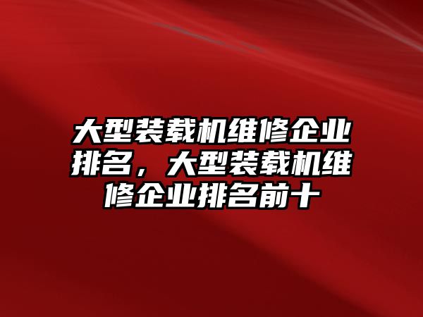 大型裝載機維修企業排名，大型裝載機維修企業排名前十