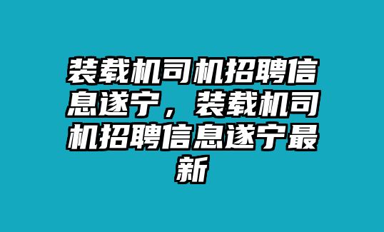 裝載機司機招聘信息遂寧，裝載機司機招聘信息遂寧最新