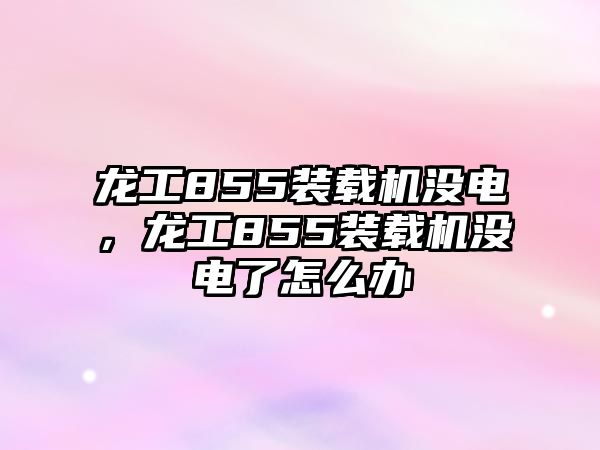 龍工855裝載機沒電，龍工855裝載機沒電了怎么辦