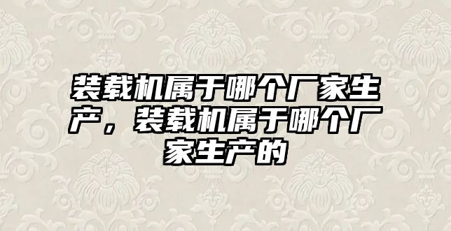 裝載機屬于哪個廠家生產，裝載機屬于哪個廠家生產的