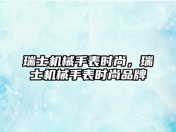 瑞士機械手表時尚，瑞士機械手表時尚品牌