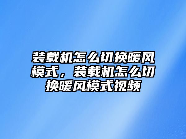 裝載機怎么切換暖風(fēng)模式，裝載機怎么切換暖風(fēng)模式視頻