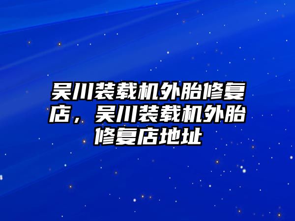 吳川裝載機(jī)外胎修復(fù)店，吳川裝載機(jī)外胎修復(fù)店地址