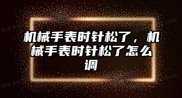 機械手表時針松了，機械手表時針松了怎么調