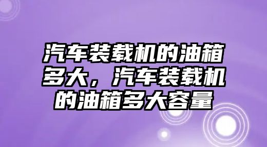 汽車裝載機的油箱多大，汽車裝載機的油箱多大容量