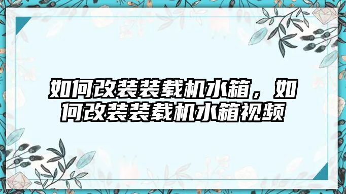 如何改裝裝載機(jī)水箱，如何改裝裝載機(jī)水箱視頻