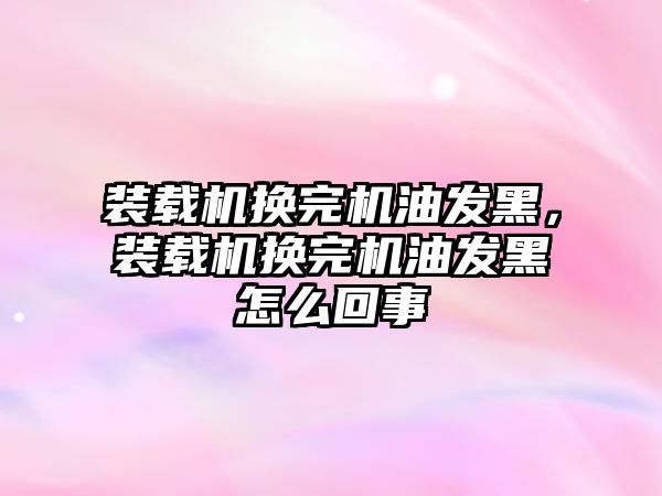 裝載機換完機油發(fā)黑，裝載機換完機油發(fā)黑怎么回事