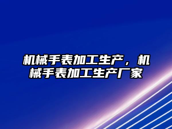 機械手表加工生產，機械手表加工生產廠家