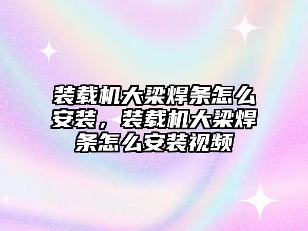 裝載機大梁焊條怎么安裝，裝載機大梁焊條怎么安裝視頻