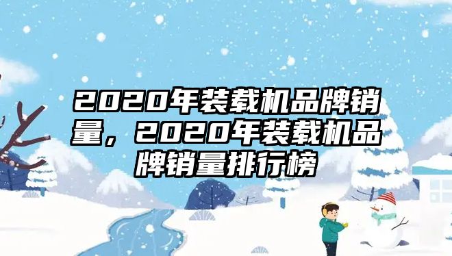 2020年裝載機品牌銷量，2020年裝載機品牌銷量排行榜