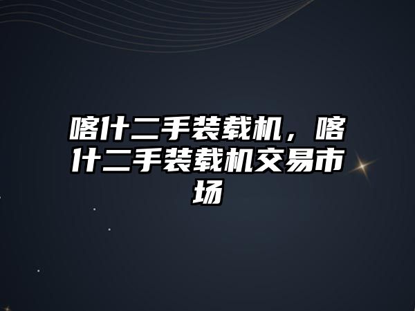 喀什二手裝載機(jī)，喀什二手裝載機(jī)交易市場(chǎng)