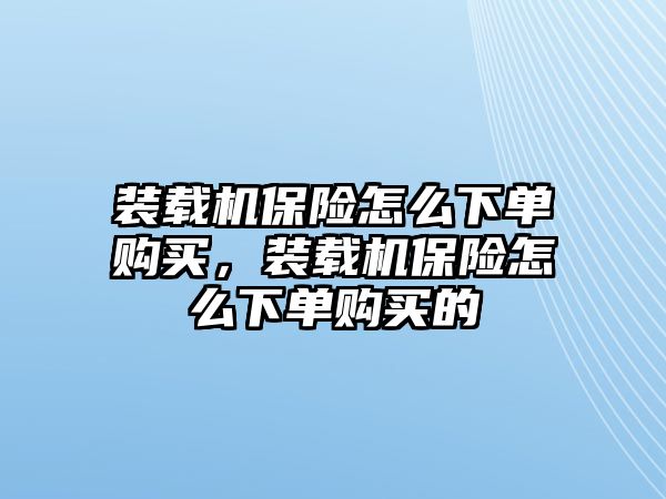 裝載機保險怎么下單購買，裝載機保險怎么下單購買的