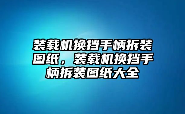 裝載機(jī)換擋手柄拆裝圖紙，裝載機(jī)換擋手柄拆裝圖紙大全