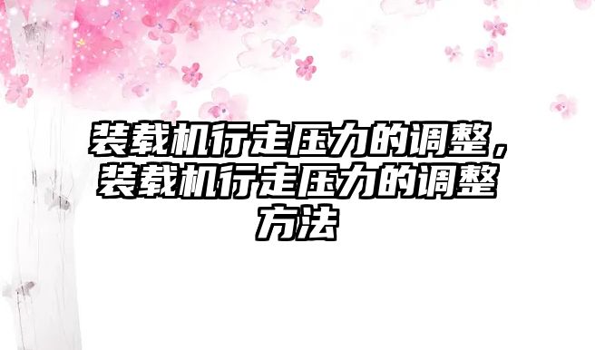 裝載機行走壓力的調整，裝載機行走壓力的調整方法