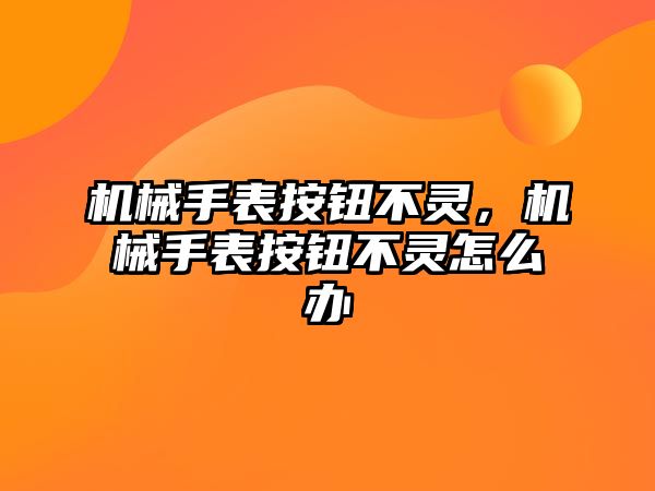 機械手表按鈕不靈，機械手表按鈕不靈怎么辦