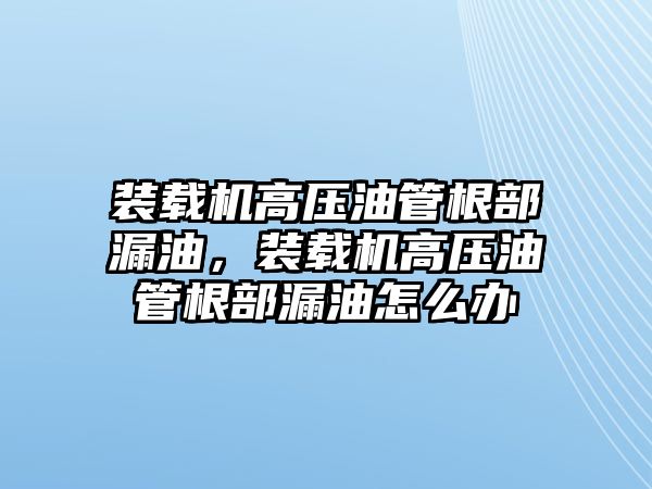 裝載機高壓油管根部漏油，裝載機高壓油管根部漏油怎么辦