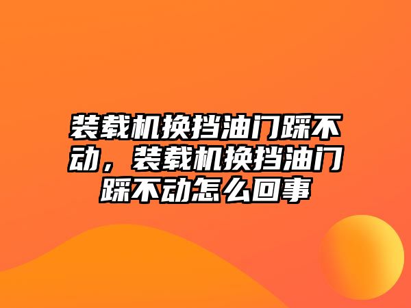 裝載機換擋油門踩不動，裝載機換擋油門踩不動怎么回事