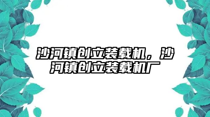 沙河鎮創立裝載機，沙河鎮創立裝載機廠