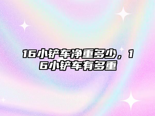 16小鏟車凈重多少，16小鏟車有多重