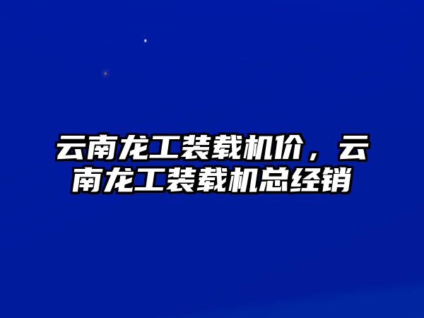 云南龍工裝載機價，云南龍工裝載機總經銷