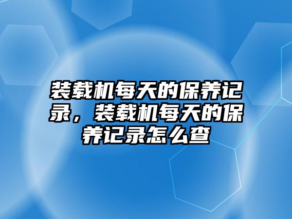 裝載機每天的保養(yǎng)記錄，裝載機每天的保養(yǎng)記錄怎么查