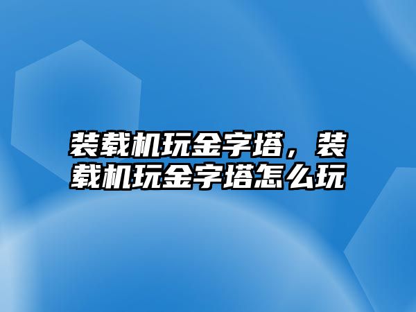 裝載機玩金字塔，裝載機玩金字塔怎么玩