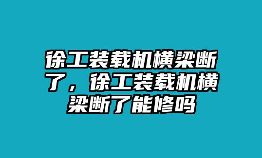 徐工裝載機橫梁斷了，徐工裝載機橫梁斷了能修嗎