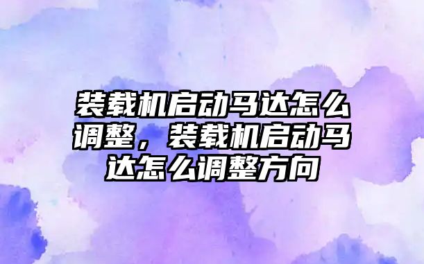 裝載機啟動馬達怎么調整，裝載機啟動馬達怎么調整方向